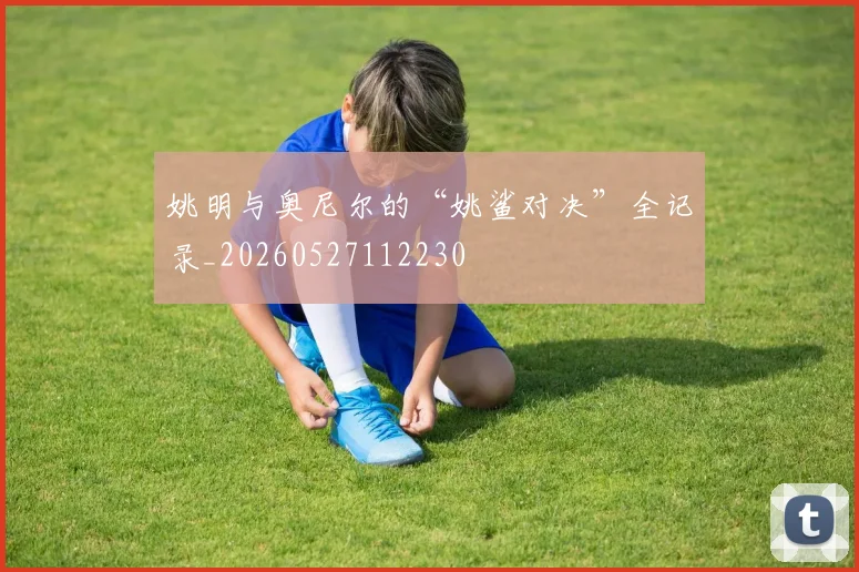 姚明与奥尼尔的“姚鲨对决”全记录_20260527112230